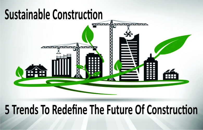 Sustainable Construction: 5 Trends To Redefine The Future Of Construction