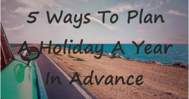 5 Ways To Plan A Holiday A Year In Advance