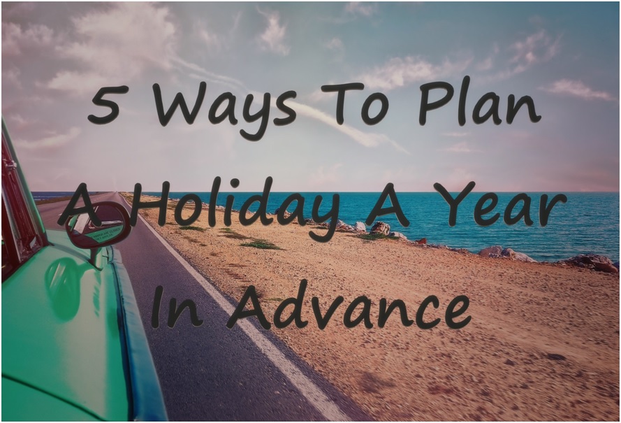 5 Ways To Plan A Holiday A Year In Advance