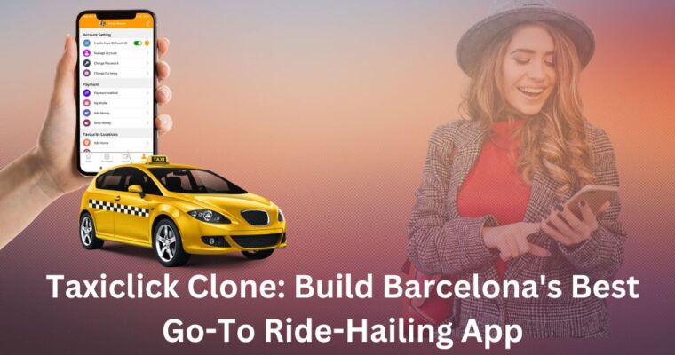 Taxiclick Clone: Build Barcelona’s Best Go-To Ride-Hailing App